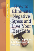 How to Eliminate Negative Stress and Live Your Best Life: A Prescription for Reducing Stress - Paperback