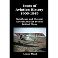 Icons of Aviation History 1900-1945: Significant and Historic Aircraft And the Stories Behind Them - Paperback