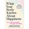 What Your Body Knows about Happiness: How to Use Your Body to Change Your Mind - Hardcover