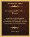 The Genesis and Control of Disease: An Attempt to Demonstrate the Pathological Possibilities of Emotional and Physical Maladjustment and Resultant Met - Paperback