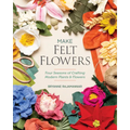 Make Felt Flowers: Four Seasons of Crafting Modern Plants & Flowers - Paperback