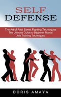 Self Defense: The Art of Real Street Fighting Techniques (The Ultimate Guide to Beginner Martial Arts Training Techniques) - Paperback
