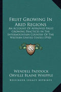 Fruit Growing in Arid Regions: An Account of Approved Fruit Growing Practices in the Intermountain Country of the Western United States (1910) - Paperback