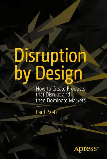 Disruption by Design: How to Create Products That Disrupt and Then Dominate Markets - Paperback