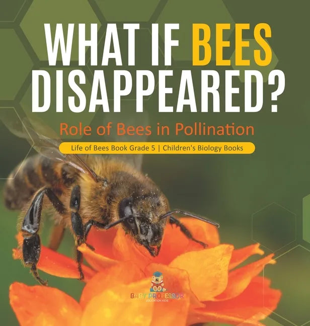 What If Bees Disappeared? Role of Bees in Pollination Life of Bees Book Grade 5 Children's Biology Books - Hardcover