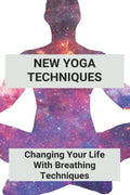 New Yoga Techniques: Changing Your Life With Breathing Techniques: Yoga For Anxiety Beginners - Paperback