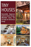 Tiny House: Remarkable Beginners Guide to Interior Design, Affordable Living, and 50 Hacks for Ginormous Living! - Paperback