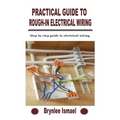 Practical Guide to Rough-In Electrical Wiring: Step by step guide to electrical wiring - Paperback