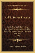 Aid to Survey Practice: For Reference in Surveying, Leveling, and Setting Out, and in Route-Surveys of Travelers by Land and Sea (1880) - Paperback