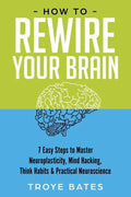 How to Rewire Your Brain: 7 Easy Steps to Master Neuroplasticity, Mind Hacking, Think Habits & Practical Neuroscience - Paperback