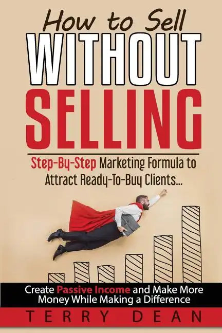 How to Sell Without Selling: Step-By-Step Marketing Formula to Attract Ready-to-Buy Clients...Create Passive Income and Make More Money While Makin - Paperback