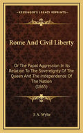 Rome And Civil Liberty: Or The Papal Aggression In Its Relation To The Sovereignty Of The Queen And The Independence Of The Nation (1865) - Hardcover