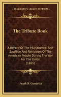 The Tribute Book: A Record of the Munificence, Self-Sacrifice and Patriotism of the American People During the War for the Union (1865) - Hardcover
