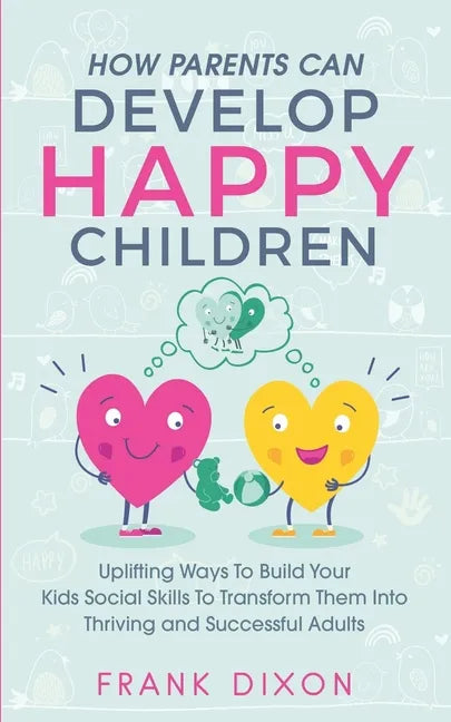 How Parents Can Develop Happy Children: Uplifting Ways to Build Your Kids Social Skills to Transform Them Into Thriving and Successful Adults - Paperback