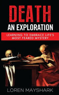 Death: An Exploration: Learning to Embrace Life's Most Feared Mystery - Paperback