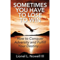 Sometimes You Have To Lose To Win: How To Conquer Adversity And Fulfill Your Destiny... - Paperback