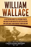 William Wallace: A Captivating Guide to a Freedom Fighter and Martyr Who Impacted Scottish History and Scotland's Independence from England - Paperback