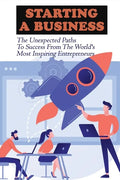 Starting A Business: The Unexpected Paths To Success From The World's Most Inspiring Entrepreneurs: Introduction To Entrepreneurship Book - Paperback
