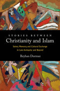 Stories Between Christianity and Islam: Saints, Memory, and Cultural Exchange in Late Antiquity and Beyond - Hardcover