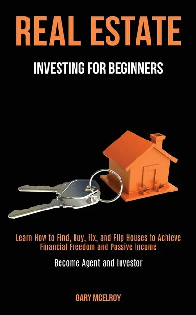 Real Estate Investing for Beginners: Learn How to Find, Buy, Fix, and Flip Houses to Achieve Financial Freedom and Passive Income (Become Agent and In - Paperback