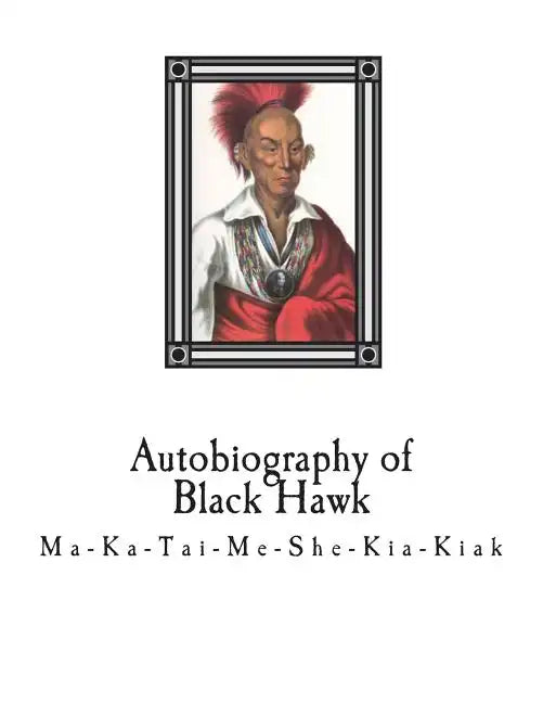 Autobiography of Black Hawk: Ma-Ka-Tai-Me-She-Kia-Kiak, - Paperback
