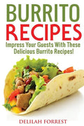 Burrito Recipes: Serve The Most Delicious Burrito's, Throw The Best Mexican Dinner Parties, Mixed Meats, Vegetarian and More! Authentic - Paperback
