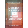 Worldly Politics and Divine Institutions: Contemporary Entanglements of Faith and Government - Hardcover