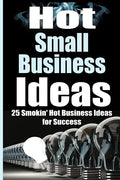 Hot Small Business Ideas: 25 Smokin' Hot Start Up Business Ideas To Spark Your Entrepreneurship Creativity And Have You In Business Fast! - Paperback