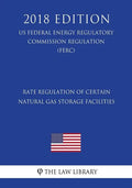 Rate Regulation of Certain Natural Gas Storage Facilities (US Federal Energy Regulatory Commission Regulation) (FERC) (2018 Edition) - Paperback