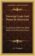 Growing Crops and Plants by Electricity: Explaining What Has Been Done on a Practical Scale - Hardcover