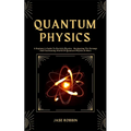 Quantum Physics: A Beginner's Guide To Particle Physics - Navigating The Strange And Fascinating World Of Quantum Physics & More - Paperback