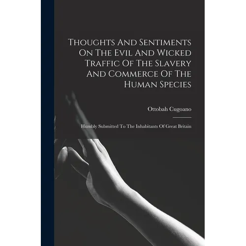 Thoughts And Sentiments On The Evil And Wicked Traffic Of The Slavery And Commerce Of The Human Species: Humbly Submitted To The Inhabitants Of Great - Paperback