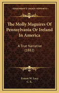 The Molly Maguires Of Pennsylvania Or Ireland In America: A True Narrative (1882) - Hardcover