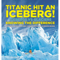 Titanic Hit An Iceberg! Icebergs vs. Glaciers - Knowing the Difference - Geology Books for Kids Children's Earth Sciences Books - Hardcover