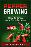 Pepper Growing: How to Grow Your Own Peppers: Everything You Need to Know About Growing Different Kinds of Peppers - Paperback