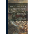 Spanish Art, an Introductory Review of Architecture, Painting, Sculpture, Textiles, Ceramics, Woodwork, Metalwork - Hardcover