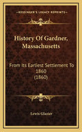 History Of Gardner, Massachusetts: From Its Earliest Settlement To 1860 (1860) - Hardcover