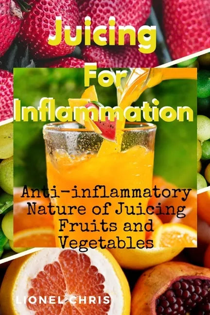 Juicing For Inflammation: Anti - Inflammatory Nature of Juicing Fruits and Vegetables - Paperback