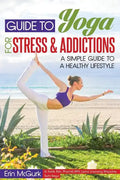 Guide to Yoga for Stress and Addictions: A Simple Guide to a Healthy Lifestyle - Paperback