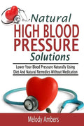 Natural High Blood Pressure Solutions: Lower Your Blood Pressure Naturally Using Diet And Natural Remedies Without Medication - Paperback