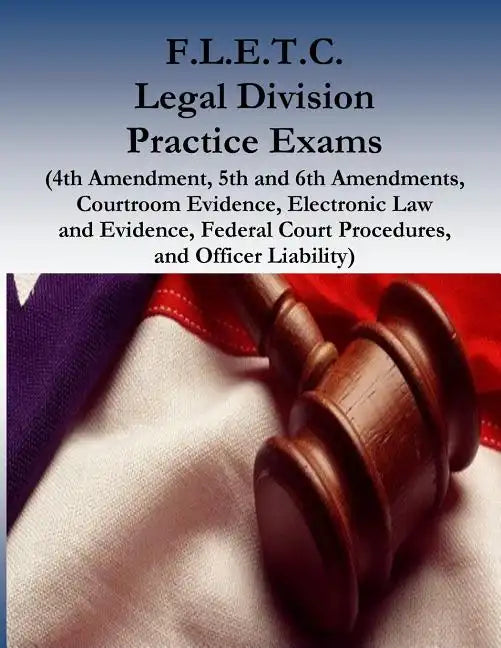 F.L.E.T.C. Legal Division Practice Exams: (4th Amendment, 5th and 6th Amendments, Courtroom Evidence, Electronic Law and Evidence, Federal Court Proce - Paperback