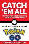 Catch Em All - The Ultimate Guide to Becoming a Master Pokemon Trainer: An Unofficial Guide to Playing Pokemon Go - Paperback
