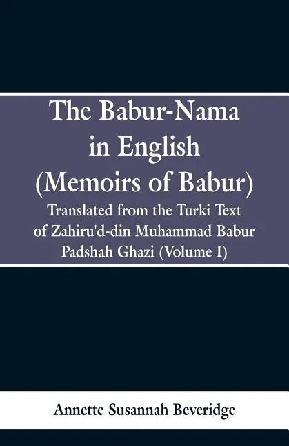 The Babur-nama in English (Memoirs of Babur): Translated from the original Turki text of Zahiru'd-din Muhammad Babur Padshah Ghazi (Volume I) - Paperback