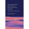 Military-Media Relations in Post-Colonial Nigeria: Clashes, Ethics, and Prospects - Hardcover