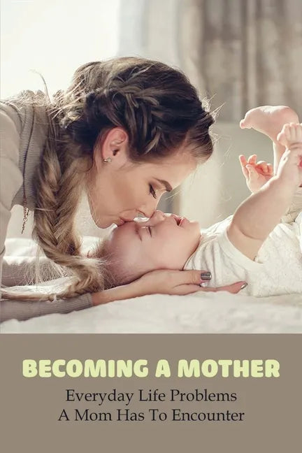 Becoming A Mother: Everyday Life Problems A Mom Has To Encounter: Journey Into Motherhood - Paperback