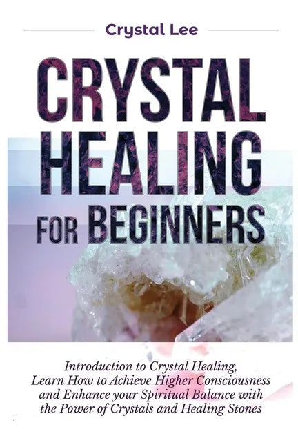 Crystal Healing for Beginners: Introduction to Crystal Healing, Learn how to Achieve Higher Consciousness and Enhance your Spiritual Balance with the - Paperback