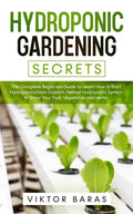 Hydroponic Gardening Secrets: The Complete Beginners Guide to Learn How to Start Hydroponics from Scratch. Perfect Hydroponic System to Grow Your Frui - Paperback