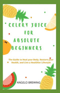 Celery Juice for Absolute Beginners: The Guide To Heal Your Body, Restore Your Health, And Live A Healthier Life - Paperback
