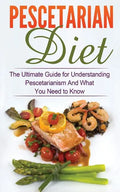 Pescetarian Diet: The Ultimate Guide for Understanding Pescetarianism And What You Need to Know - Paperback