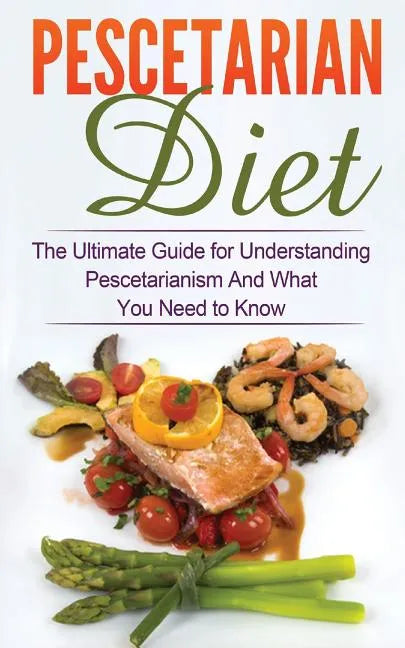 Pescetarian Diet: The Ultimate Guide for Understanding Pescetarianism And What You Need to Know - Paperback
